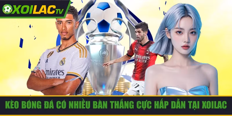 Kèo Bóng Đá Có Nhiều Bàn Thắng Cực Hấp Dẫn Tại Xoilac