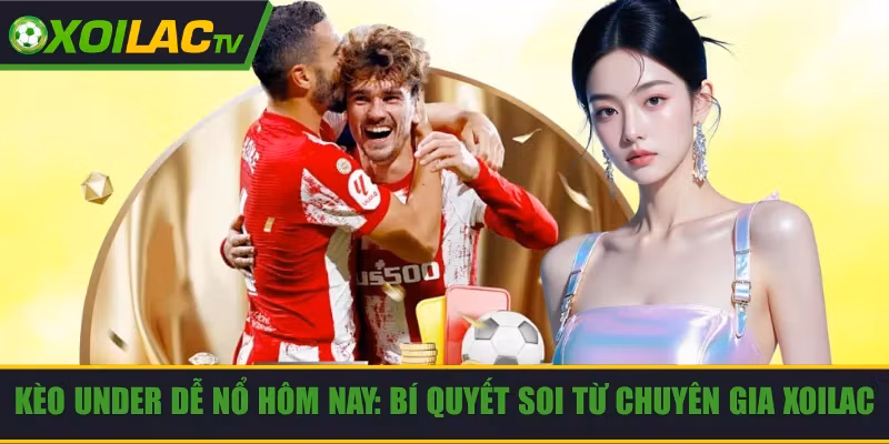 Kèo Under Dễ Nổ Hôm Nay: Bí Quyết Soi Từ Chuyên Gia Xoilac